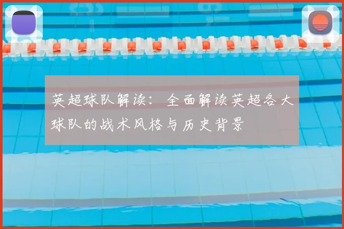 英超球队解读：全面解读英超各大球队的战术风格与历史背景