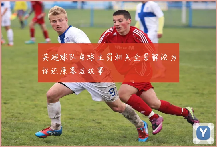 英超球队角球主罚相关全景解读为你还原幕后故事