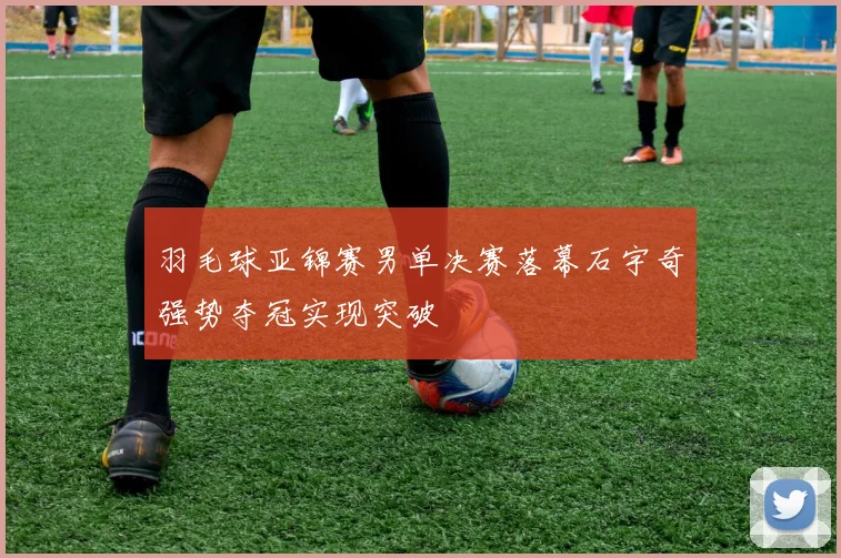 羽毛球亚锦赛男单决赛落幕石宇奇强势夺冠实现突破