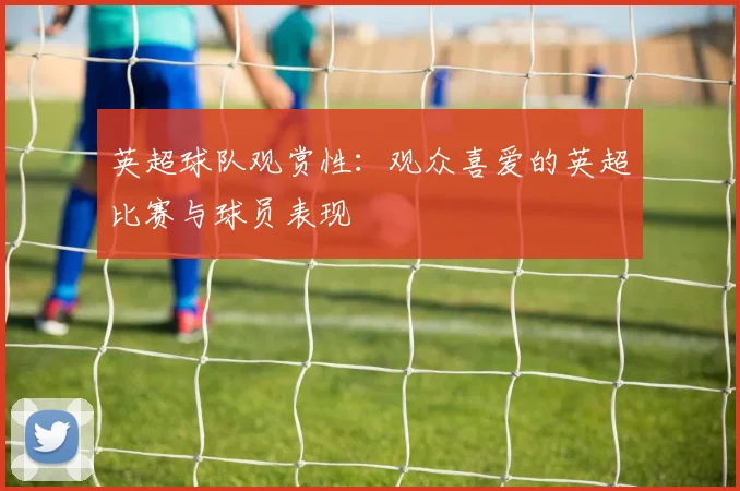 英超球队观赏性：观众喜爱的英超比赛与球员表现