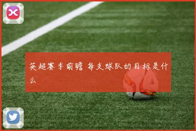 英超赛季前瞻 每支球队的目标是什么