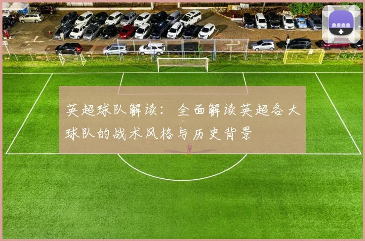 英超球队解读：全面解读英超各大球队的战术风格与历史背景