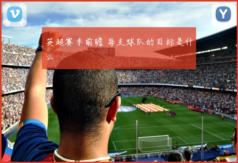 英超赛季前瞻 每支球队的目标是什么