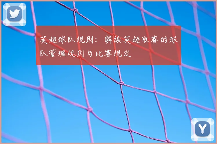 英超球队规则：解读英超联赛的球队管理规则与比赛规定