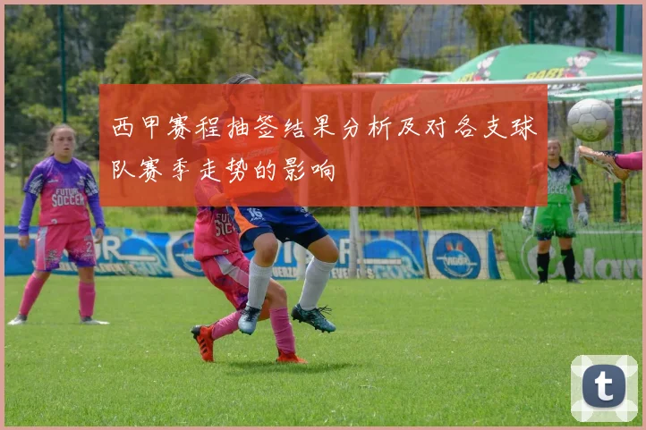 西甲赛程抽签结果分析及对各支球队赛季走势的影响